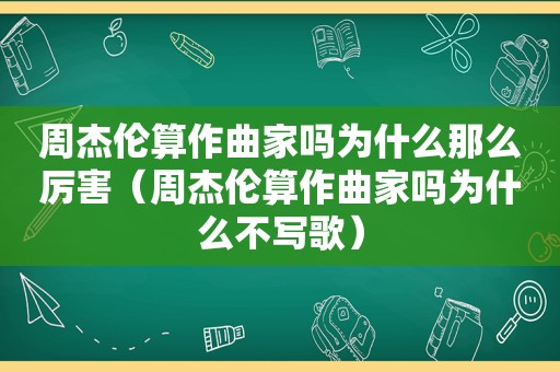 周杰伦算作曲家吗为什么那么厉害（周杰伦算作曲家吗为什么不写歌）