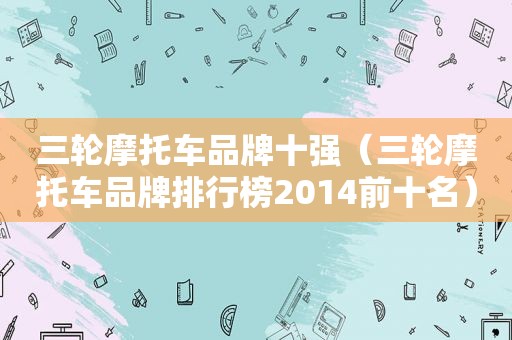三轮摩托车品牌十强（三轮摩托车品牌排行榜2014前十名）