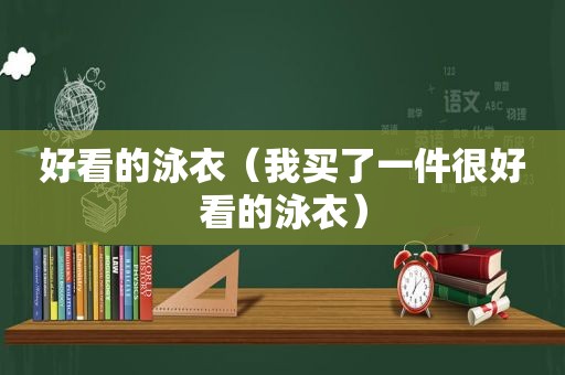 好看的泳衣（我买了一件很好看的泳衣）