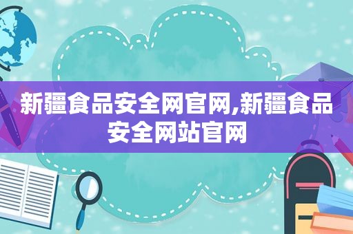 新疆食品安全网官网,新疆食品安全网站官网