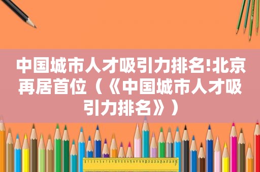 中国城市人才吸引力排名!北京再居首位（《中国城市人才吸引力排名》）
