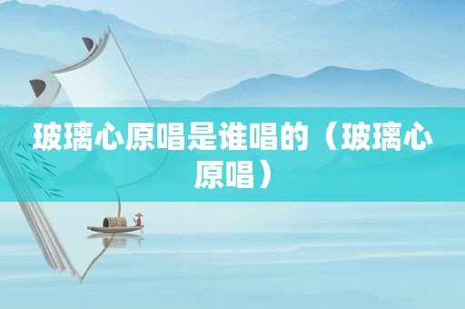 玻璃心原唱是谁唱的（玻璃心原唱）
