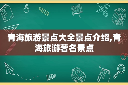 青海旅游景点大全景点介绍,青海旅游著名景点