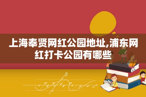 上海奉贤网红公园地址,浦东网红打卡公园有哪些