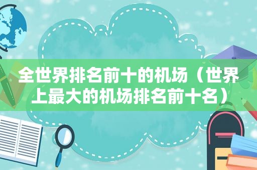 全世界排名前十的机场（世界上最大的机场排名前十名）