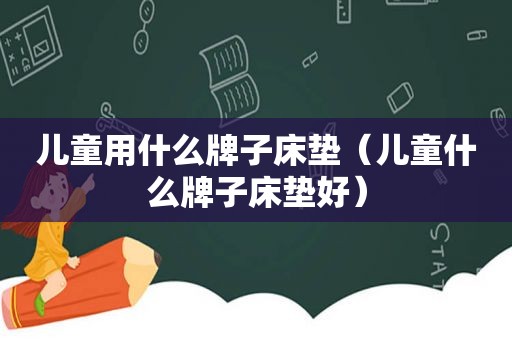 儿童用什么牌子床垫（儿童什么牌子床垫好）