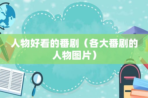 人物好看的番剧（各大番剧的人物图片）