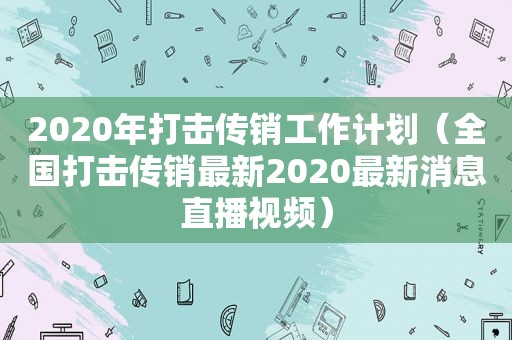 2020年打击传销工作计划（全国打击传销最新2020最新消息直播视频）