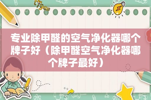 专业除甲醛的空气净化器哪个牌子好（除甲醛空气净化器哪个牌子最好）