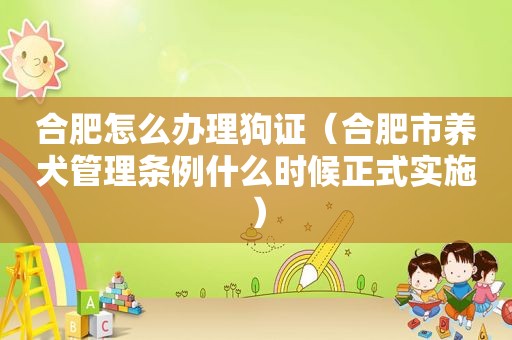 合肥怎么办理狗证（合肥市养犬管理条例什么时候正式实施）