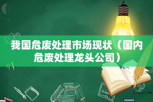 我国危废处理市场现状（国内危废处理龙头公司）