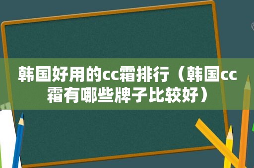 韩国好用的cc霜排行（韩国cc霜有哪些牌子比较好）