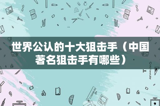 世界公认的十大狙击手（中国著名狙击手有哪些）  第1张