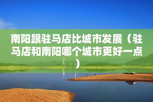 南阳跟驻马店比城市发展（驻马店和南阳哪个城市更好一点）
