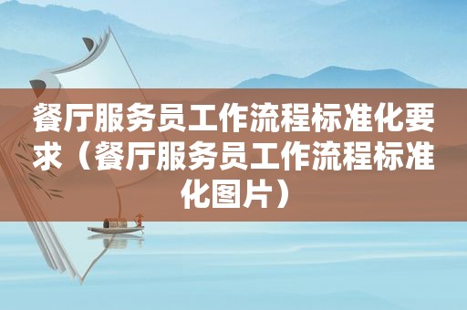餐厅服务员工作流程标准化要求（餐厅服务员工作流程标准化图片）