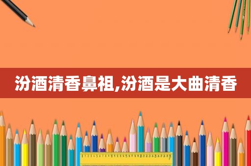汾酒清香鼻祖,汾酒是大曲清香  第1张