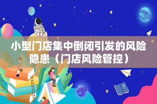 小型门店集中倒闭引发的风险隐患（门店风险管控）  第1张