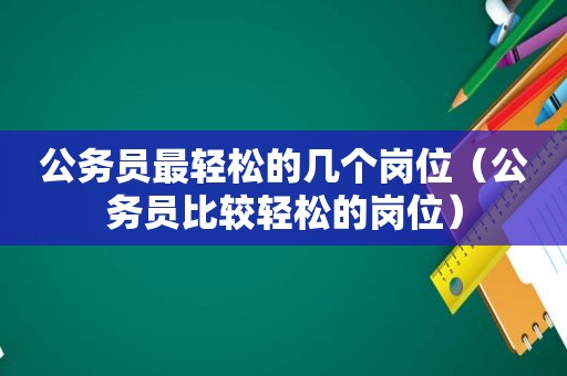 公务员最轻松的几个岗位（公务员比较轻松的岗位）