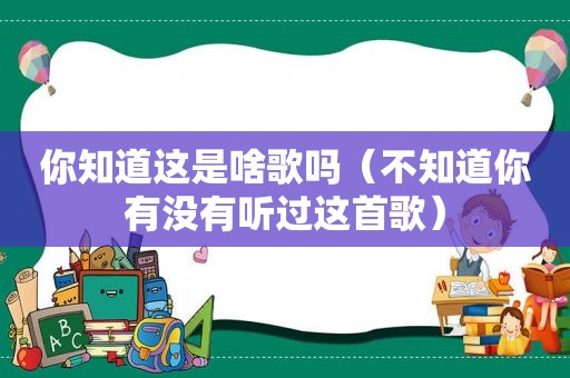 你知道这是啥歌吗（不知道你有没有听过这首歌）  第1张