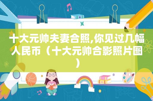 十大元帅夫妻合照,你见过几幅人民币（十大元帅合影照片图）