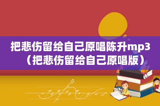 把悲伤留给自己原唱陈升mp3（把悲伤留给自己原唱版）