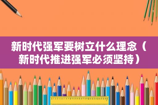 新时代强军要树立什么理念（新时代推进强军必须坚持）
