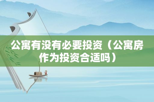 公寓有没有必要投资（公寓房作为投资合适吗）