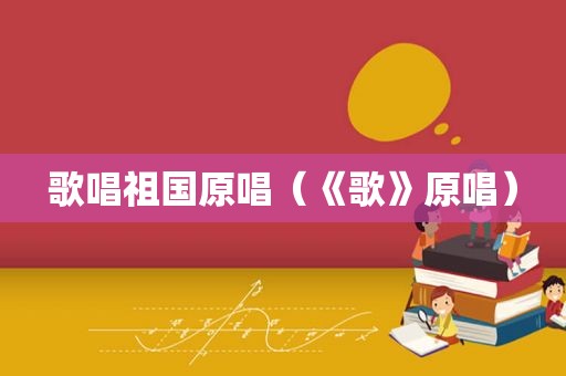 歌唱祖国原唱（《歌》原唱）