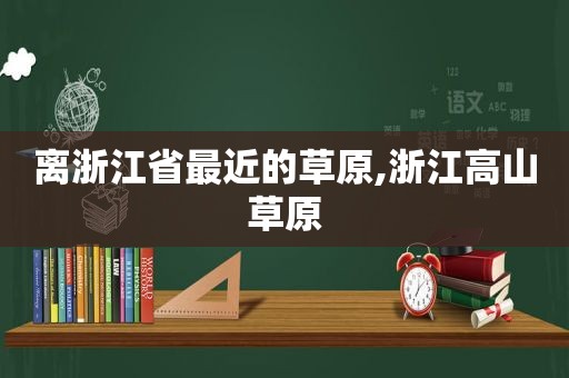 离浙江省最近的草原,浙江高山草原