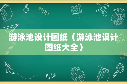 游泳池设计图纸（游泳池设计图纸大全）