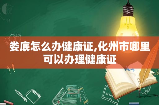 娄底怎么办健康证,化州市哪里可以办理健康证