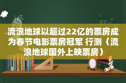流浪地球以超过22亿的票房成为春节电影票房冠军 行测（流浪地球国外上映票房）
