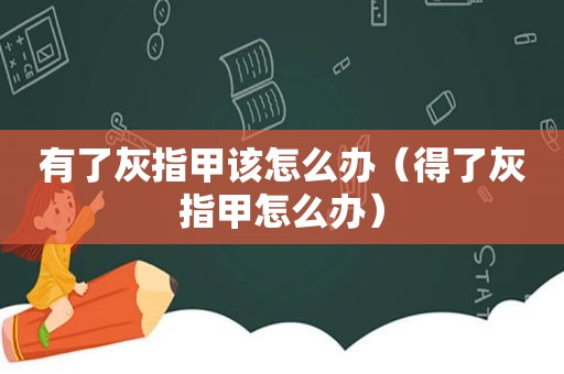 有了灰指甲该怎么办（得了灰指甲怎么办）