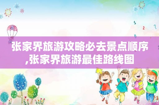 张家界旅游攻略必去景点顺序,张家界旅游最佳路线图