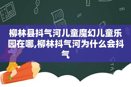 柳林县抖气河儿童魔幻儿童乐园在哪,柳林抖气河为什么会抖气