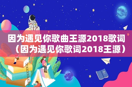 因为遇见你歌曲王源2018歌词（因为遇见你歌词2018王源）