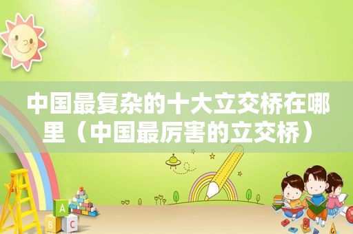 中国最复杂的十大立交桥在哪里（中国最厉害的立交桥）