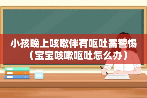 小孩晚上咳嗽伴有呕吐需警惕（宝宝咳嗽呕吐怎么办）