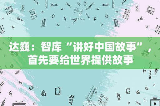 达巍：智库“讲好中国故事”，首先要给世界提供故事