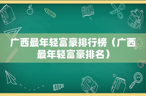 广西最年轻富豪排行榜（广西最年轻富豪排名）