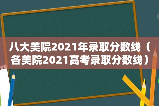 八大美院2021年录取分数线（各美院2021高考录取分数线）