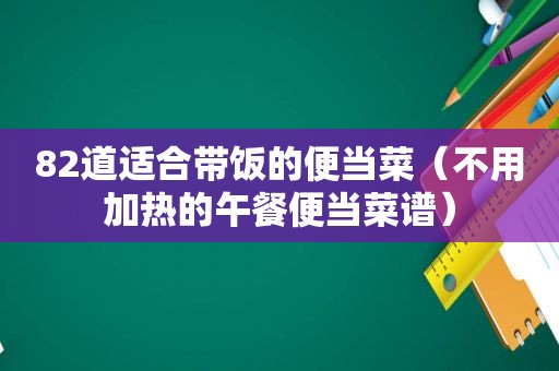 82道适合带饭的便当菜（不用加热的午餐便当菜谱）