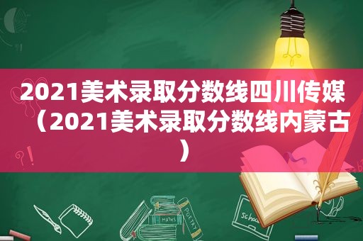 2021美术录取分数线四川传媒（2021美术录取分数线内蒙古）