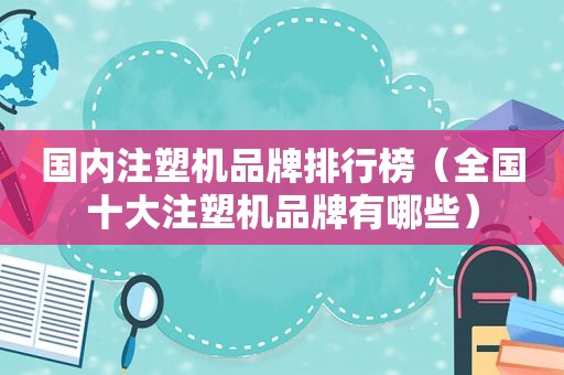 国内注塑机品牌排行榜（全国十大注塑机品牌有哪些）