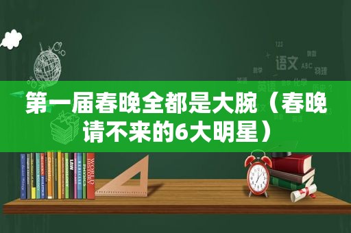 第一届春晚全都是大腕（春晚请不来的6大明星）