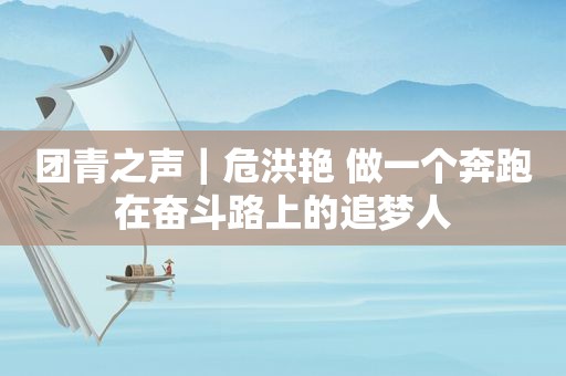 团青之声｜危洪艳 做一个奔跑在奋斗路上的追梦人