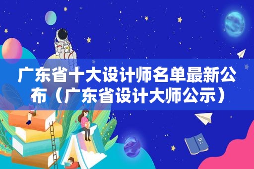 广东省十大设计师名单最新公布（广东省设计大师公示）
