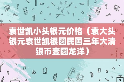 袁世凯小头银元价格（袁大头银元袁世凯银圆民国三年大清银币壹圆龙洋）