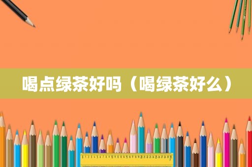 喝点绿茶好吗（喝绿茶好么）