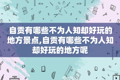 自贡有哪些不为人知却好玩的地方景点,自贡有哪些不为人知却好玩的地方呢